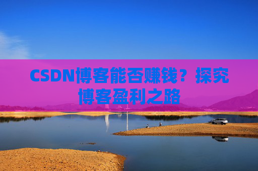 CSDN博客能否赚钱？探究博客盈利之路