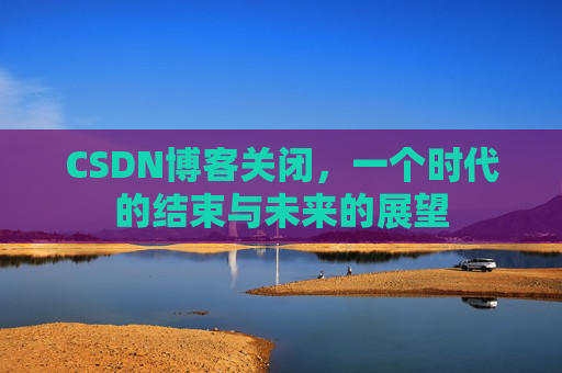 CSDN博客关闭，一个时代的结束与未来的展望