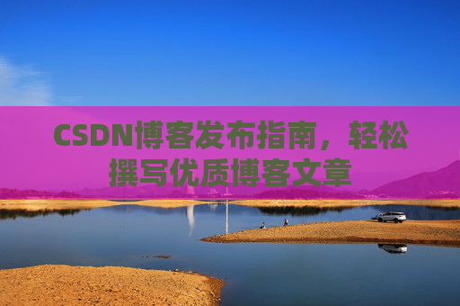 CSDN博客发布指南，轻松撰写优质博客文章